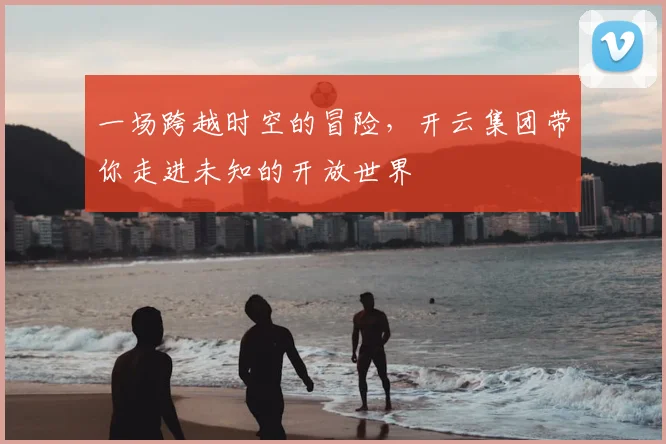 一场跨越时空的冒险，开云集团带你走进未知的开放世界