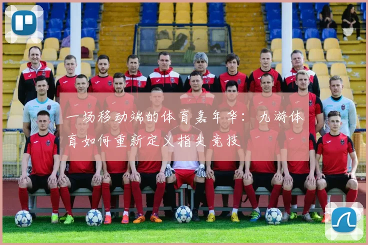 一场移动端的体育嘉年华：九游体育如何重新定义指尖竞技