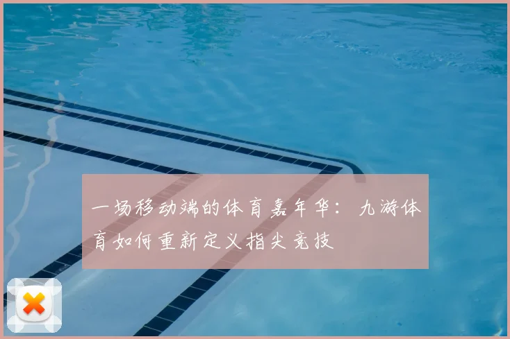 一场移动端的体育嘉年华：九游体育如何重新定义指尖竞技