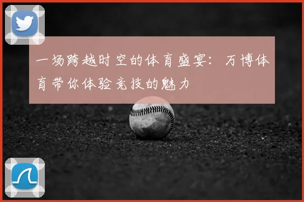 一场跨越时空的体育盛宴：万博体育带你体验竞技的魅力