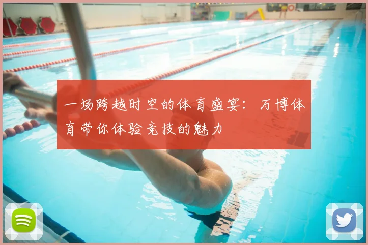 一场跨越时空的体育盛宴：万博体育带你体验竞技的魅力