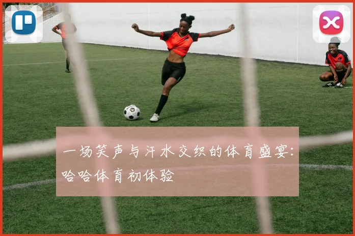 一场笑声与汗水交织的体育盛宴：哈哈体育初体验